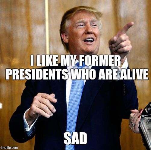 Donal Trump Birthday | I LIKE MY FORMER PRESIDENTS WHO ARE ALIVE SAD | image tagged in donal trump birthday | made w/ Imgflip meme maker