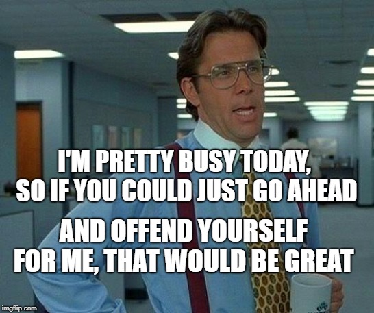 That Would Be Great Meme | I'M PRETTY BUSY TODAY, SO IF YOU COULD JUST GO AHEAD; AND OFFEND YOURSELF FOR ME, THAT WOULD BE GREAT | image tagged in memes,that would be great | made w/ Imgflip meme maker