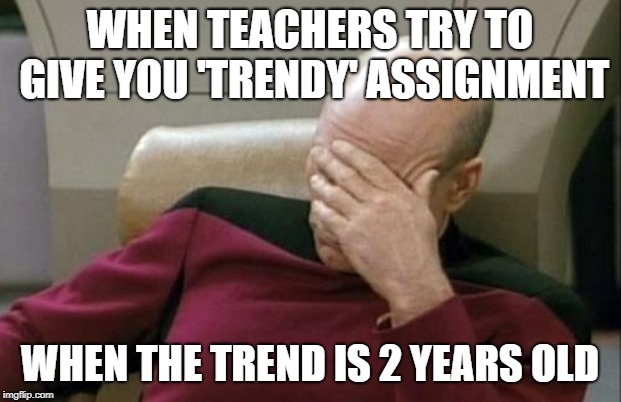 Captain Picard Facepalm | WHEN TEACHERS TRY TO GIVE YOU 'TRENDY' ASSIGNMENT; WHEN THE TREND IS 2 YEARS OLD | image tagged in memes,captain picard facepalm | made w/ Imgflip meme maker