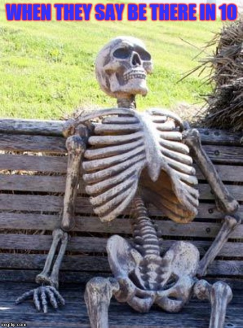 Waiting Skeleton | WHEN THEY SAY BE THERE IN 10 | image tagged in memes,waiting skeleton | made w/ Imgflip meme maker