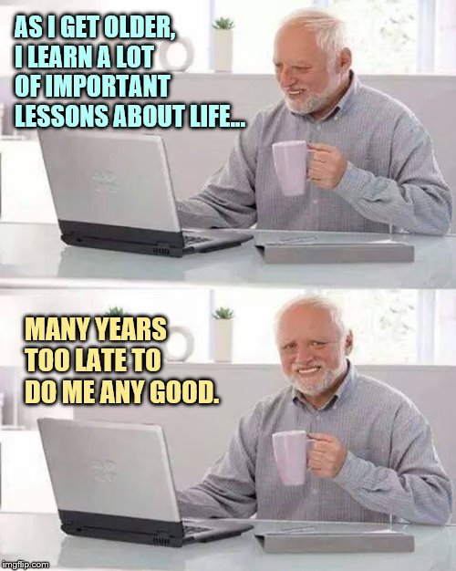 Why so many old people are miserable know-it-alls... | AS I GET OLDER, I LEARN A LOT OF IMPORTANT LESSONS ABOUT LIFE... MANY YEARS TOO LATE TO DO ME ANY GOOD. | image tagged in memes,hide the pain harold,life lessons | made w/ Imgflip meme maker