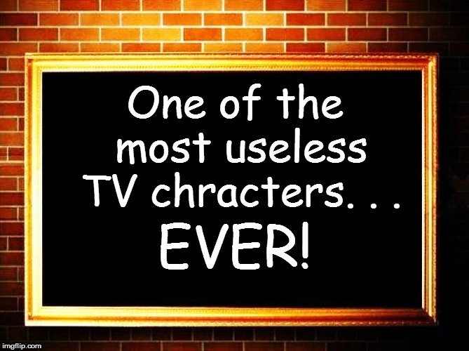 One of the most useless TV chracters. . . EVER! | made w/ Imgflip meme maker