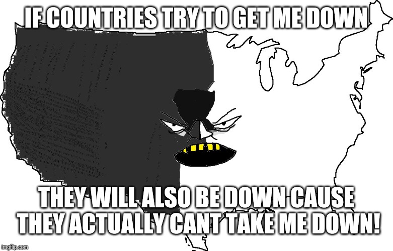 Ultra Serious America | IF COUNTRIES TRY TO GET ME DOWN; THEY WILL ALSO BE DOWN CAUSE THEY ACTUALLY CANT TAKE ME DOWN! | image tagged in ultra serious america | made w/ Imgflip meme maker