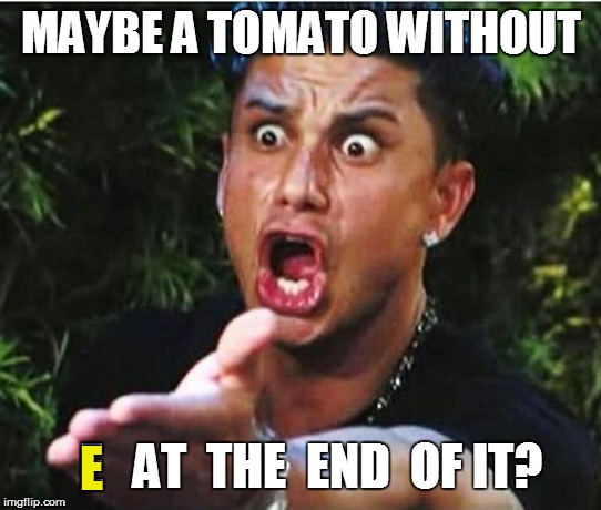 MAYBE A TOMATO WITHOUT E   AT  THE  END  OF IT? E | made w/ Imgflip meme maker