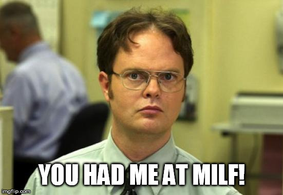 Dwight Schrute Meme | YOU HAD ME AT MILF! | image tagged in memes,dwight schrute | made w/ Imgflip meme maker