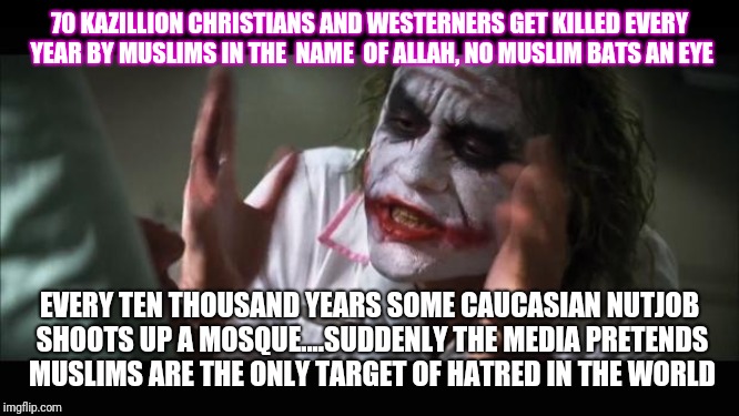 And everybody loses their minds | 70 KAZILLION CHRISTIANS AND WESTERNERS GET KILLED EVERY YEAR BY MUSLIMS IN THE  NAME  OF ALLAH, NO MUSLIM BATS AN EYE; EVERY TEN THOUSAND YEARS SOME CAUCASIAN NUTJOB SHOOTS UP A MOSQUE....SUDDENLY THE MEDIA PRETENDS MUSLIMS ARE THE ONLY TARGET OF HATRED IN THE WORLD | image tagged in memes,and everybody loses their minds | made w/ Imgflip meme maker