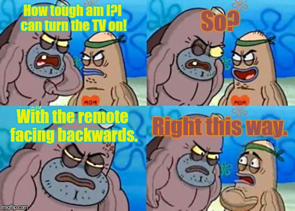 I actually do it. | So? How tough am I?I can turn the TV on! With the remote facing backwards. Right this way. | image tagged in memes,how tough are you | made w/ Imgflip meme maker