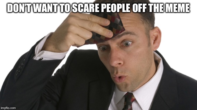 Phew Man | DON’T WANT TO SCARE PEOPLE OFF THE MEME | image tagged in phew man | made w/ Imgflip meme maker