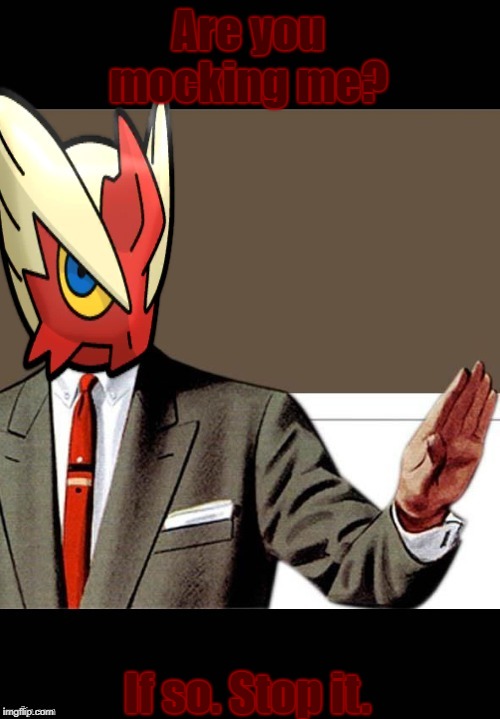 Are you mocking me? If so. Stop it. | image tagged in just shut up already blaze the blaziken | made w/ Imgflip meme maker