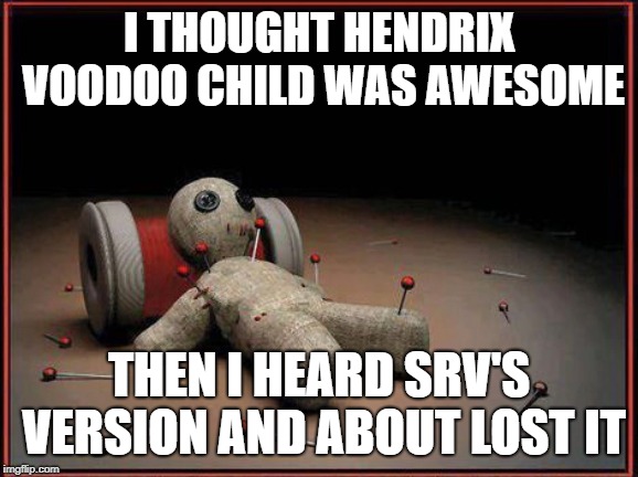 Voodoo Doll | I THOUGHT HENDRIX VOODOO CHILD WAS AWESOME THEN I HEARD SRV'S VERSION AND ABOUT LOST IT | image tagged in voodoo doll | made w/ Imgflip meme maker