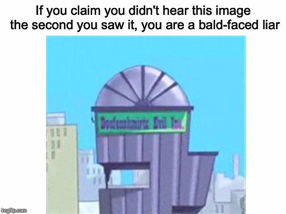 Either that or you didn't watch the show! | If you claim you didn't hear this image the second you saw it, you are a bald-faced liar | image tagged in memes,funny,dank memes,doofenshmirtz,phineas and ferb | made w/ Imgflip meme maker