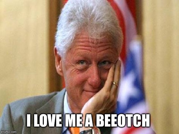 smiling bill clinton | I LOVE ME A BEEOTCH | image tagged in smiling bill clinton | made w/ Imgflip meme maker