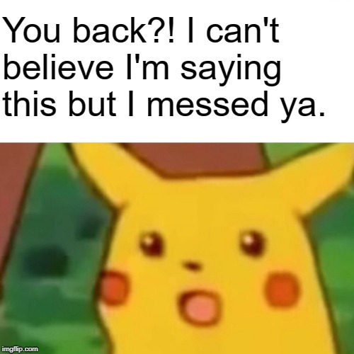 Surprised Pikachu Meme | You back?! I can't believe I'm saying this but I messed ya. | image tagged in memes,surprised pikachu | made w/ Imgflip meme maker