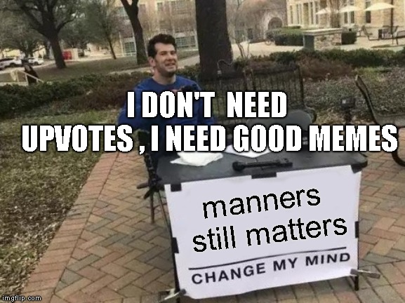 manners still matters I DON'T  NEED UPVOTES , I NEED GOOD MEMES | image tagged in memes,change my mind | made w/ Imgflip meme maker