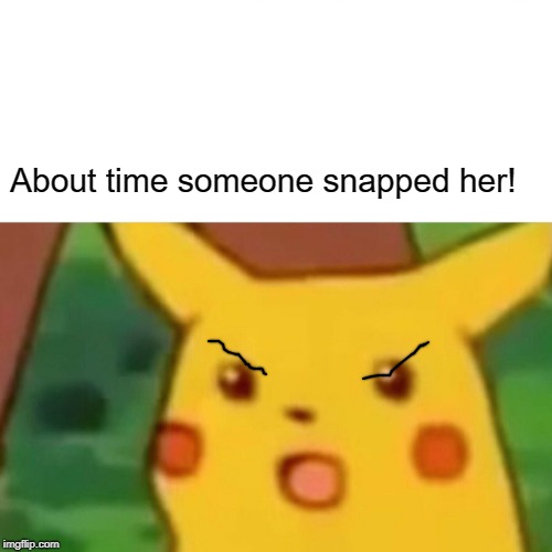Surprised Pikachu Meme | About time someone snapped her! | image tagged in memes,surprised pikachu | made w/ Imgflip meme maker