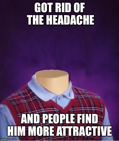 Bad Luck Brian Headless | GOT RID OF THE HEADACHE AND PEOPLE FIND HIM MORE ATTRACTIVE | image tagged in bad luck brian headless | made w/ Imgflip meme maker