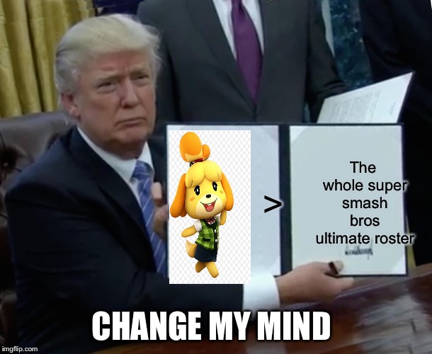 Trump Bill Signing | The whole super smash bros ultimate roster; >; CHANGE MY MIND | image tagged in memes,trump bill signing | made w/ Imgflip meme maker