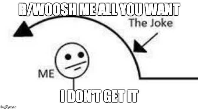 I don't get it | R/WOOSH ME ALL YOU WANT I DON'T GET IT | image tagged in i don't get it | made w/ Imgflip meme maker
