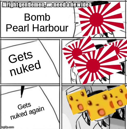 Dark Humor from WW2 | Bomb Pearl Harbour; Gets nuked; Gets nuked again | image tagged in memes,alright gentlemen we need a new idea | made w/ Imgflip meme maker