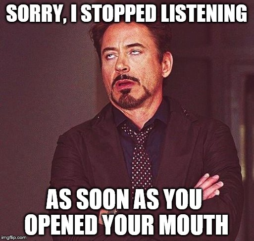 Robert Downey Jr Annoyed | SORRY, I STOPPED LISTENING AS SOON AS YOU OPENED YOUR MOUTH | image tagged in robert downey jr annoyed | made w/ Imgflip meme maker