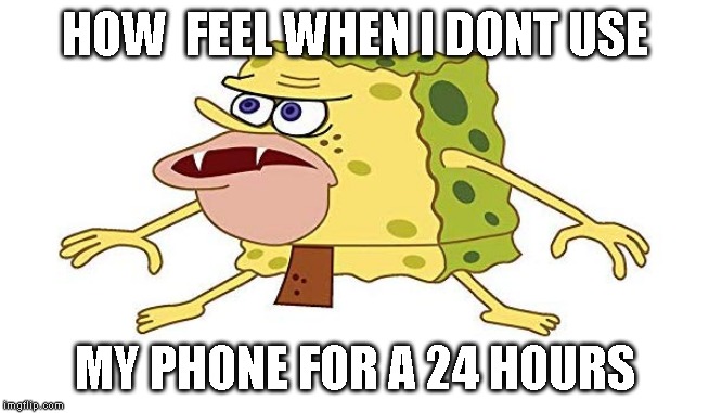 HOW  FEEL WHEN I DONT USE; MY PHONE FOR A 24 HOURS | image tagged in mocking spongebob | made w/ Imgflip meme maker
