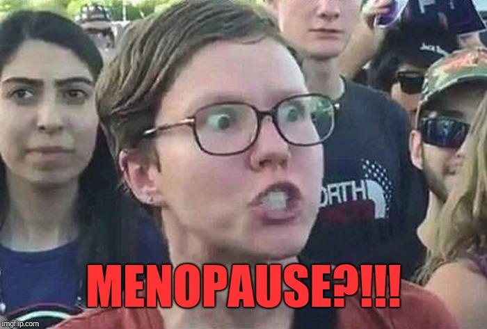I guess that's why it's sometimes just called "the change" lol  | MENOPAUSE?!!! | image tagged in triggered liberal,jbmemegeek,triggered feminist,angry feminist | made w/ Imgflip meme maker