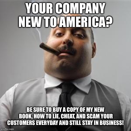 Bad boss | YOUR COMPANY NEW TO AMERICA? BE SURE TO BUY A COPY OF MY NEW BOOK, HOW TO LIE, CHEAT, AND SCAM YOUR CUSTOMERS EVERYDAY AND STILL STAY IN BUSINESS! | image tagged in bad boss | made w/ Imgflip meme maker