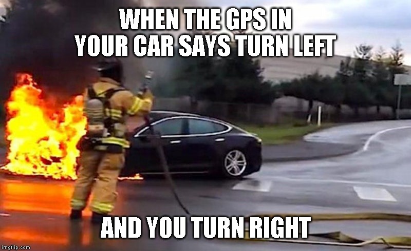 car on fire | WHEN THE GPS IN YOUR CAR SAYS TURN LEFT; AND YOU TURN RIGHT | image tagged in cars | made w/ Imgflip meme maker