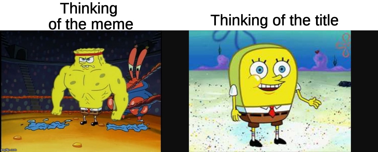 Titles are hard | Thinking of the meme; Thinking of the title | image tagged in buff spongebob,spongebob hi how are ya,memes,funny memes,dank memes,relatable | made w/ Imgflip meme maker