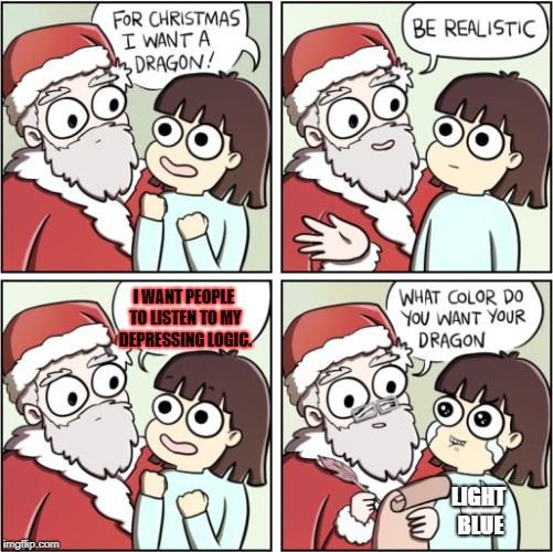 For Christmas I Want a Dragon | I WANT PEOPLE TO LISTEN TO MY DEPRESSING LOGIC. LIGHT BLUE | image tagged in for christmas i want a dragon | made w/ Imgflip meme maker