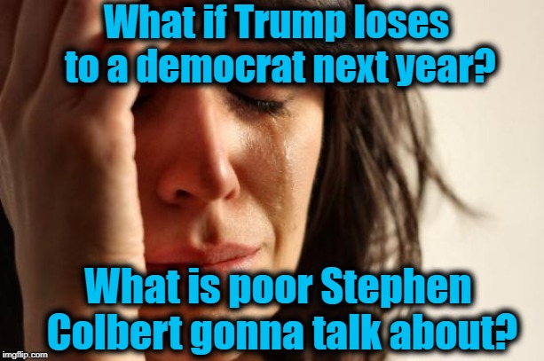 First World Problems | What if Trump loses to a democrat next year? What is poor Stephen Colbert gonna talk about? | image tagged in memes,first world problems | made w/ Imgflip meme maker