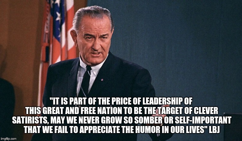 LBJ says | "IT IS PART OF THE PRICE OF LEADERSHIP OF THIS GREAT AND FREE NATION TO BE THE TARGET OF CLEVER SATIRISTS, MAY WE NEVER GROW SO SOMBER OR SELF-IMPORTANT THAT WE FAIL TO APPRECIATE THE HUMOR IN OUR LIVES" LBJ | image tagged in fake quotes | made w/ Imgflip meme maker