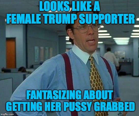 That Would Be Great Meme | LOOKS LIKE A FEMALE TRUMP SUPPORTER FANTASIZING ABOUT GETTING HER PUSSY GRABBED | image tagged in memes,that would be great | made w/ Imgflip meme maker