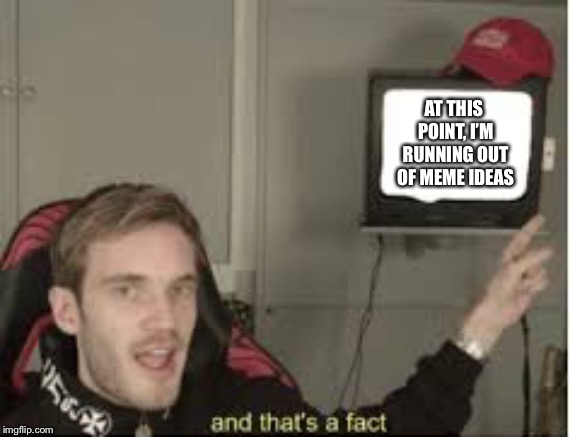 And thats a fact | AT THIS POINT, I’M RUNNING OUT OF MEME IDEAS | image tagged in and thats a fact | made w/ Imgflip meme maker