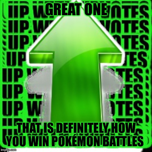 upvote | GREAT ONE THAT IS DEFINITELY HOW YOU WIN POKÉMON BATTLES | image tagged in upvote | made w/ Imgflip meme maker