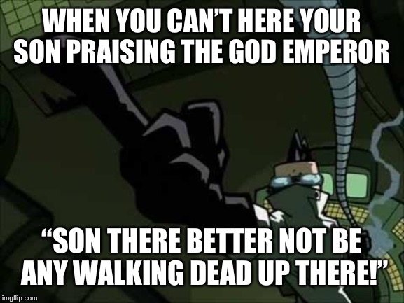 WHEN YOU CAN’T HERE YOUR SON PRAISING THE GOD EMPEROR; “SON THERE BETTER NOT BE ANY WALKING DEAD UP THERE!” | image tagged in warhammer40k | made w/ Imgflip meme maker