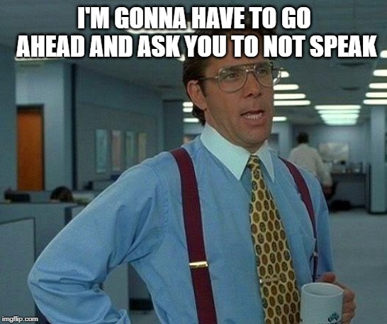 That Would Be Great | I'M GONNA HAVE TO GO AHEAD AND ASK YOU TO NOT SPEAK | image tagged in memes,that would be great | made w/ Imgflip meme maker