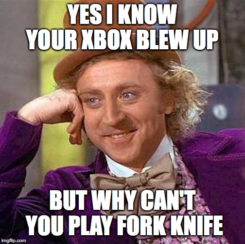 Creepy Condescending Wonka Meme | YES I KNOW YOUR XBOX BLEW UP; BUT WHY CAN'T YOU PLAY FORK KNIFE | image tagged in memes,creepy condescending wonka | made w/ Imgflip meme maker