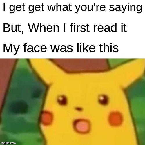 I get get what you're saying But, When I first read it My face was like this | image tagged in memes,surprised pikachu | made w/ Imgflip meme maker
