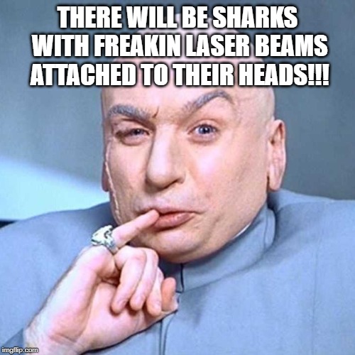 Doctor Evil Square | THERE WILL BE SHARKS WITH FREAKIN LASER BEAMS ATTACHED TO THEIR HEADS!!! | image tagged in doctor evil square | made w/ Imgflip meme maker