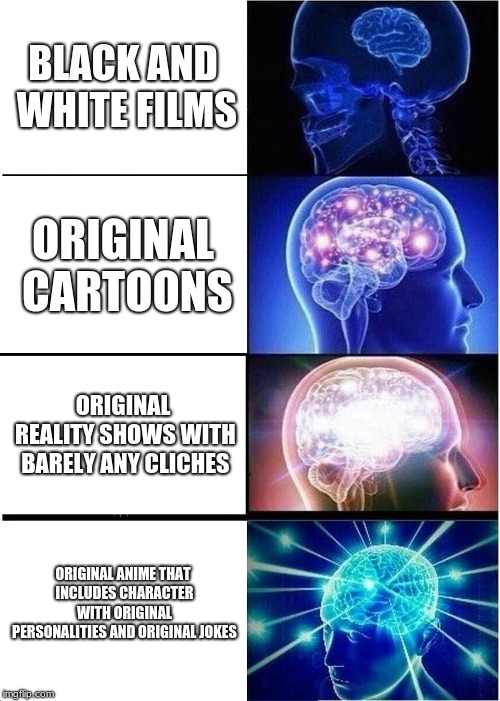 Expanding Brain Meme | BLACK AND WHITE FILMS; ORIGINAL CARTOONS; ORIGINAL REALITY SHOWS WITH BARELY ANY CLICHES; ORIGINAL ANIME THAT INCLUDES CHARACTER WITH ORIGINAL PERSONALITIES AND ORIGINAL JOKES | image tagged in memes,expanding brain | made w/ Imgflip meme maker