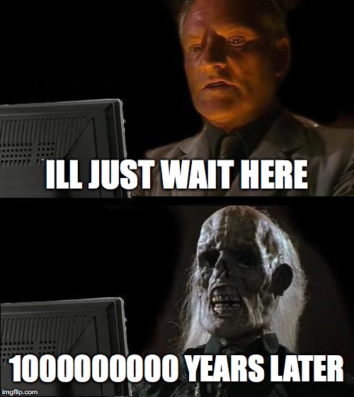 I'll Just Wait Here Meme | ILL JUST WAIT HERE; 1000000000 YEARS LATER | image tagged in memes,ill just wait here | made w/ Imgflip meme maker