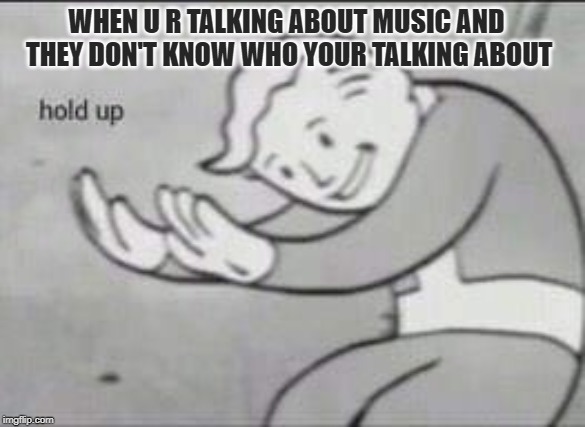 Fallout Hold Up | WHEN U R TALKING ABOUT MUSIC AND THEY DON'T KNOW WHO YOUR TALKING ABOUT | image tagged in fallout hold up | made w/ Imgflip meme maker
