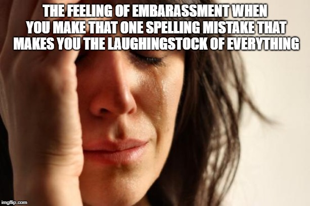 H e l p | THE FEELING OF EMBARASSMENT WHEN YOU MAKE THAT ONE SPELLING MISTAKE THAT MAKES YOU THE LAUGHINGSTOCK OF EVERYTHING | image tagged in memes,first world problems | made w/ Imgflip meme maker