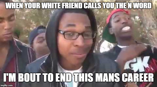 I'm about to end this man's whole career | WHEN YOUR WHITE FRIEND CALLS YOU THE N WORD; I'M BOUT TO END THIS MANS CAREER | image tagged in i'm about to end this man's whole career | made w/ Imgflip meme maker
