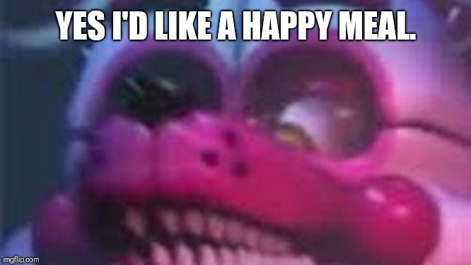 Funtime Foxy is Terrible | YES I'D LIKE A HAPPY MEAL. | image tagged in funtime foxy is terrible | made w/ Imgflip meme maker