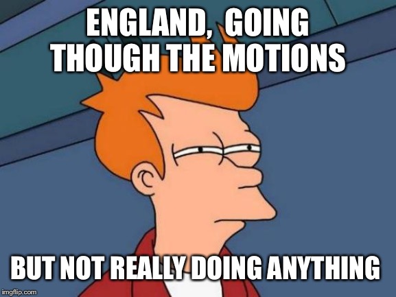 Futurama Fry | ENGLAND,  GOING THOUGH THE MOTIONS; BUT NOT REALLY DOING ANYTHING | image tagged in memes,futurama fry | made w/ Imgflip meme maker