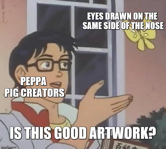 Is This A Pigeon Meme | EYES DRAWN ON THE SAME SIDE OF THE NOSE PEPPA PIG CREATORS IS THIS GOOD ARTWORK? | image tagged in memes,is this a pigeon | made w/ Imgflip meme maker