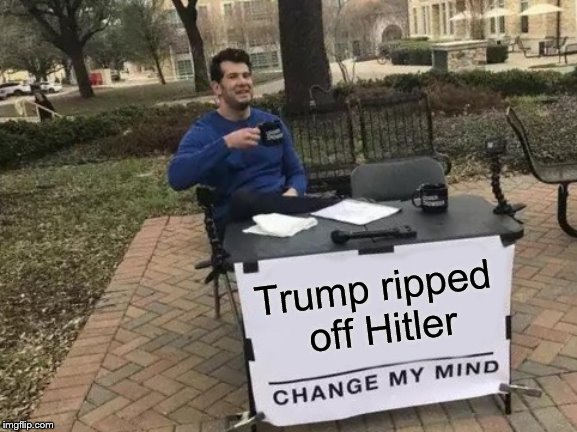 Change My Mind Meme | Trump ripped off Hitler | image tagged in memes,change my mind | made w/ Imgflip meme maker