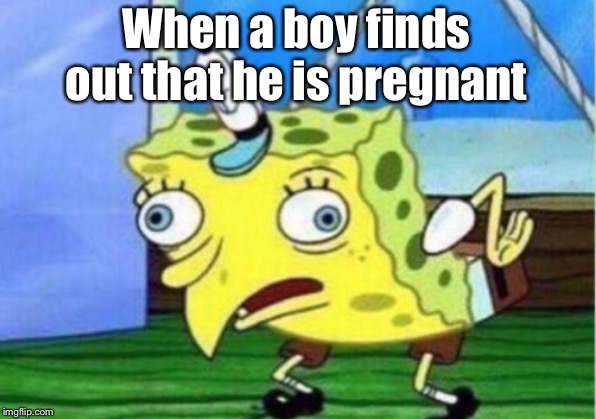 Mocking Spongebob | When a boy finds out that he is pregnant | image tagged in memes,mocking spongebob | made w/ Imgflip meme maker